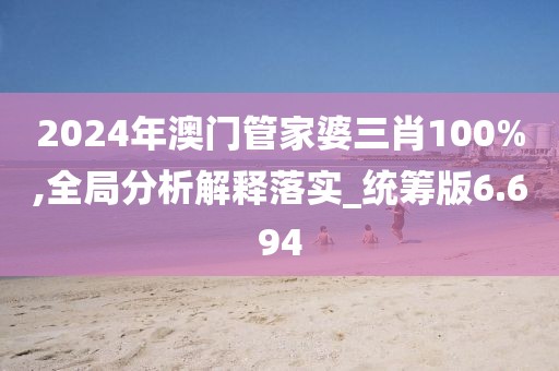 2024年澳门管家婆三肖100%,全局分析解释落实_统筹版6.694