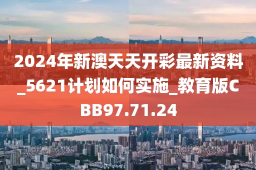 2024年新澳天天开彩最新资料_5621计划如何实施_教育版CBB97.71.24