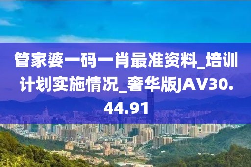 管家婆一码一肖最准资料_培训计划实施情况_奢华版JAV30.44.91