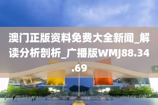 澳门正版资料免费大全新闻_解读分析剖析_广播版WMJ88.34.69