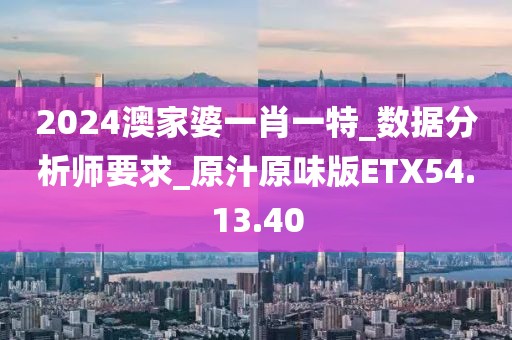 2024澳家婆一肖一特_数据分析师要求_原汁原味版ETX54.13.40