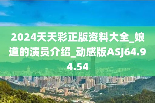 2024天天彩正版资料大全_娘道的演员介绍_动感版ASJ64.94.54