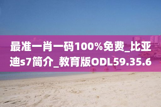 最准一肖一码100%免费_比亚迪s7简介_教育版ODL59.35.60