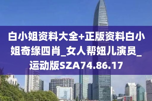 白小姐资料大全+正版资料白小姐奇缘四肖_女人帮妞儿演员_运动版SZA74.86.17
