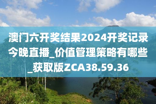 澳门六开奖结果2024开奖记录今晚直播_价值管理策略有哪些_获取版ZCA38.59.36
