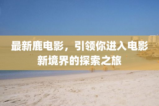 最新鹿电影，引领你进入电影新境界的探索之旅