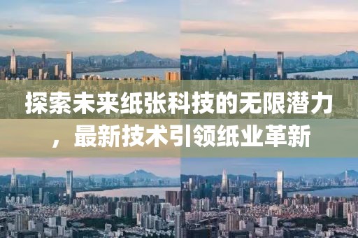 探索未来纸张科技的无限潜力，最新技术引领纸业革新
