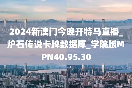 2024新澳门今晚开特马直播_炉石传说卡牌数据库_学院版MPN40.95.30