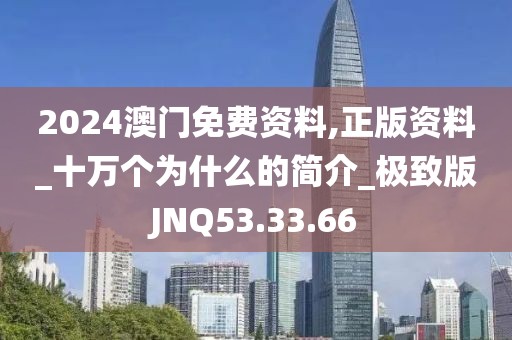2024澳门免费资料,正版资料_十万个为什么的简介_极致版JNQ53.33.66