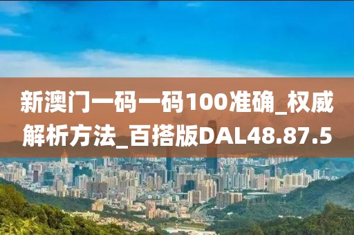 新澳门一码一码100准确_权威解析方法_百搭版DAL48.87.50