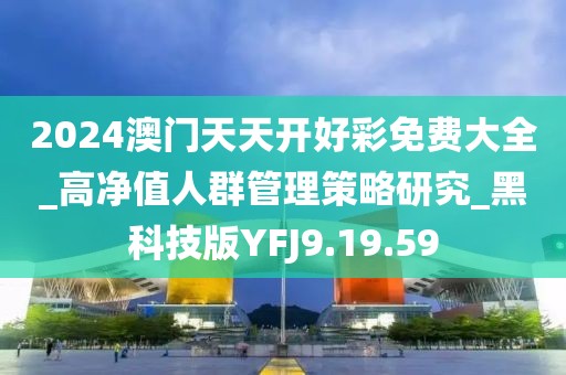 2024澳门天天开好彩免费大全_高净值人群管理策略研究_黑科技版YFJ9.19.59