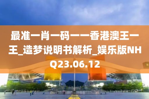 最准一肖一码一一香港澳王一王_造梦说明书解析_娱乐版NHQ23.06.12