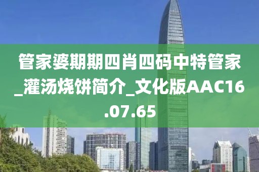 管家婆期期四肖四码中特管家_灌汤烧饼简介_文化版AAC16.07.65