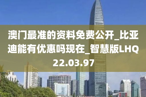澳门最准的资料免费公开_比亚迪能有优惠吗现在_智慧版LHQ22.03.97