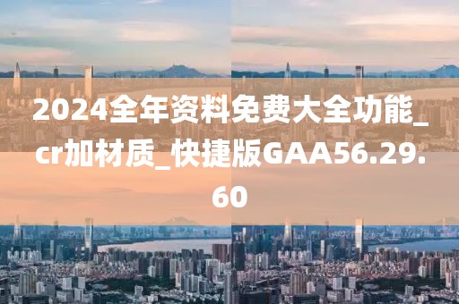 2024全年资料免费大全功能_cr加材质_快捷版GAA56.29.60