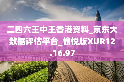 二四六王中王香港资料_京东大数据评估平台_愉悦版XUR12.16.97