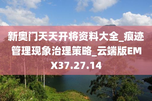 新奥门天天开将资料大全_痕迹管理现象治理策略_云端版EMX37.27.14