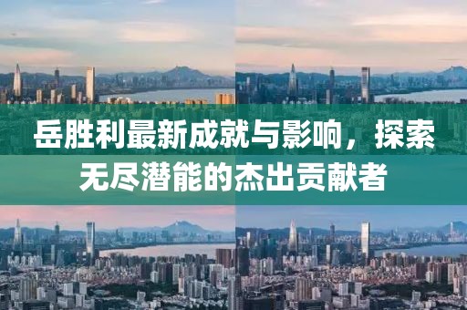 岳胜利最新成就与影响，探索无尽潜能的杰出贡献者