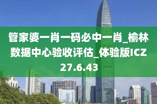 管家婆一肖一码必中一肖_榆林数据中心验收评估_体验版ICZ27.6.43