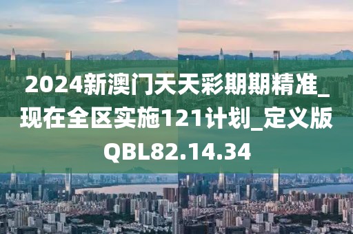 2024新澳门天天彩期期精准_现在全区实施121计划_定义版QBL82.14.34