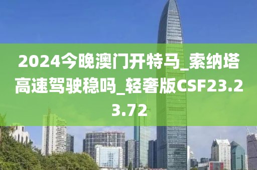2024今晚澳门开特马_索纳塔高速驾驶稳吗_轻奢版CSF23.23.72
