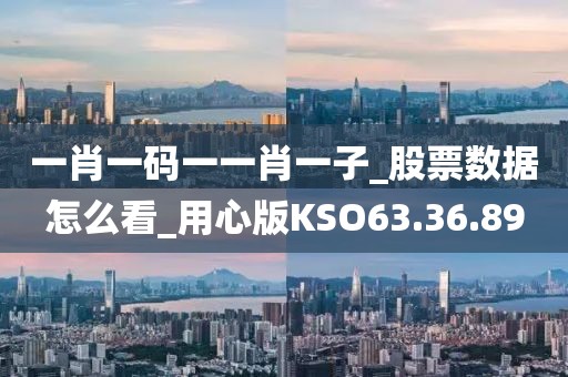 一肖一码一一肖一子_股票数据怎么看_用心版KSO63.36.89