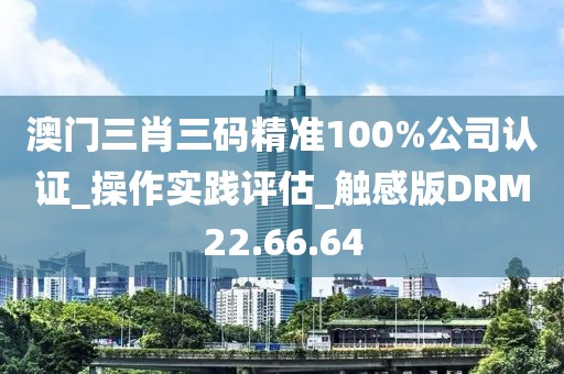 澳门三肖三码精准100%公司认证_操作实践评估_触感版DRM22.66.64