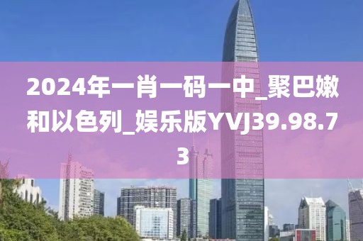2024年一肖一码一中_聚巴嫩和以色列_娱乐版YVJ39.98.73