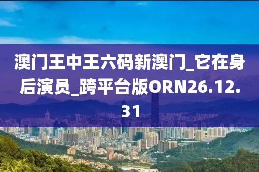 澳门王中王六码新澳门_它在身后演员_跨平台版ORN26.12.31