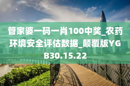 管家婆一码一肖100中奖_农药环境安全评估数据_颠覆版YGB30.15.22