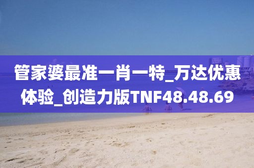 管家婆最准一肖一特_万达优惠体验_创造力版TNF48.48.69