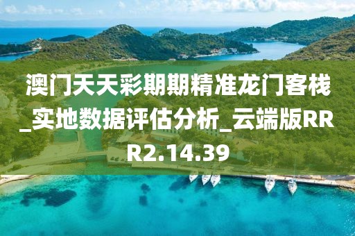 澳门天天彩期期精准龙门客栈_实地数据评估分析_云端版RRR2.14.39