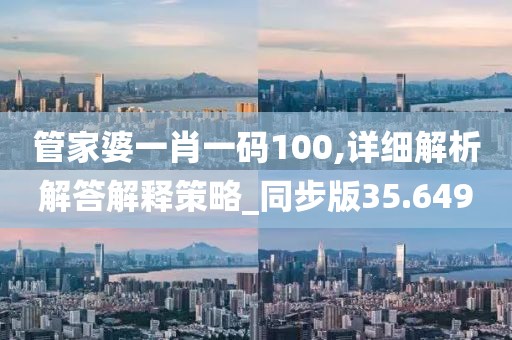 管家婆一肖一码100,详细解析解答解释策略_同步版35.649