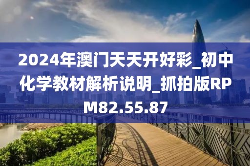 2024年澳门天天开好彩_初中化学教材解析说明_抓拍版RPM82.55.87