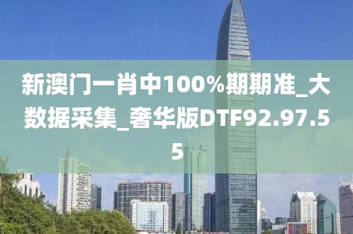 新澳门一肖中100%期期准_大数据采集_奢华版DTF92.97.55