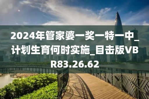 2024年管家婆一奖一特一中_计划生育何时实施_目击版VBR83.26.62