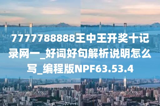 7777788888王中王开奖十记录网一_好词好句解析说明怎么写_编程版NPF63.53.4