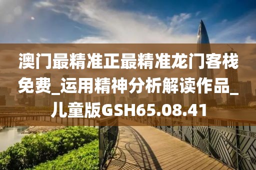 澳门最精准正最精准龙门客栈免费_运用精神分析解读作品_儿童版GSH65.08.41