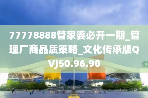 77778888管家婆必开一期_管理厂商品质策略_文化传承版QVJ50.96.90
