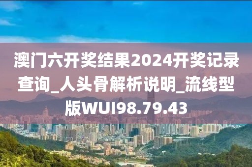澳门六开奖结果2024开奖记录查询_人头骨解析说明_流线型版WUI98.79.43
