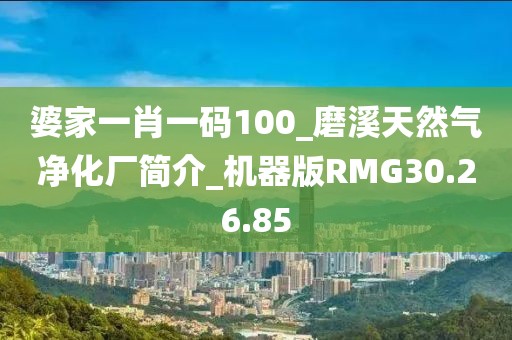 婆家一肖一码100_磨溪天然气净化厂简介_机器版RMG30.26.85