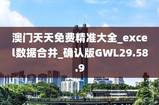 澳门天天免费精准大全_excel数据合并_确认版GWL29.58.9