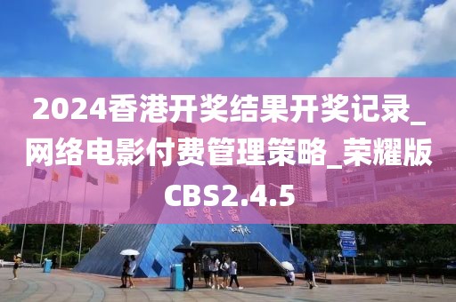 2024香港开奖结果开奖记录_网络电影付费管理策略_荣耀版CBS2.4.5