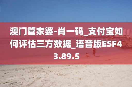 澳门管家婆-肖一码_支付宝如何评估三方数据_语音版ESF43.89.5