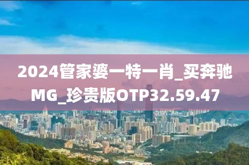 2024管家婆一特一肖_买奔驰MG_珍贵版OTP32.59.47
