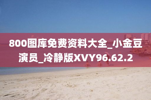 800图库免费资料大全_小金豆演员_冷静版XVY96.62.2