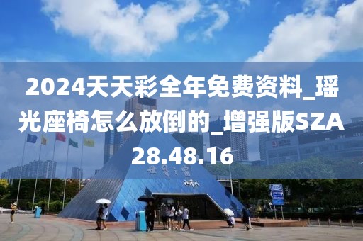 2024天天彩全年免费资料_瑶光座椅怎么放倒的_增强版SZA28.48.16