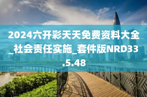 2024六开彩天天免费资料大全_社会责任实施_套件版NRD33.5.48