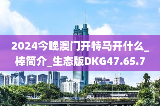 2024今晚澳门开特马开什么_棒简介_生态版DKG47.65.7