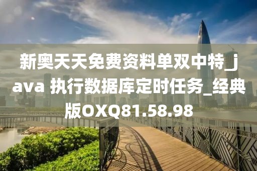 新奥天天免费资料单双中特_java 执行数据库定时任务_经典版OXQ81.58.98